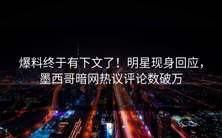 爆料终于有下文了！明星现身回应，墨西哥暗网热议评论数破万