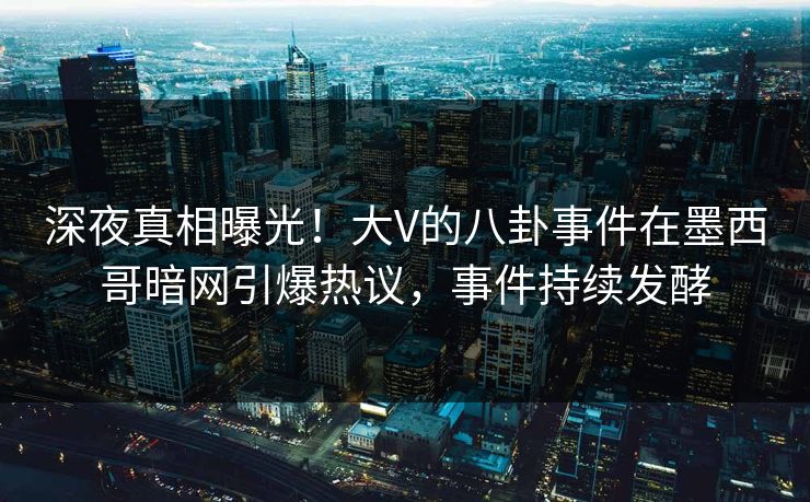 深夜真相曝光！大V的八卦事件在墨西哥暗网引爆热议，事件持续发酵