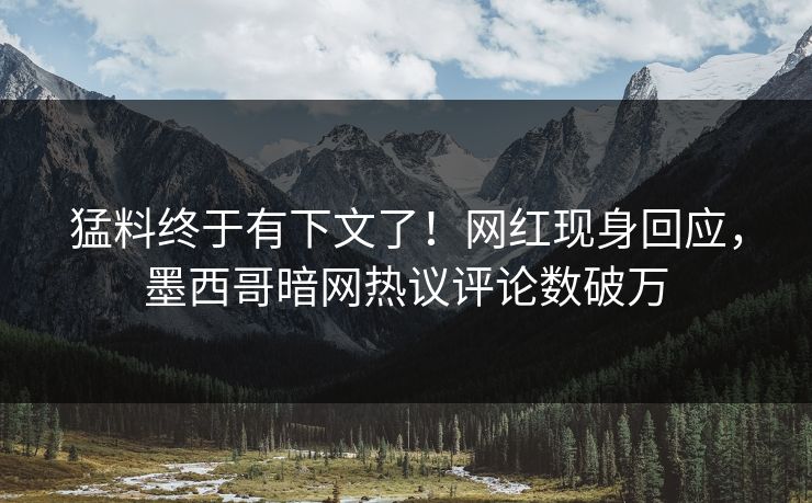 猛料终于有下文了！网红现身回应，墨西哥暗网热议评论数破万