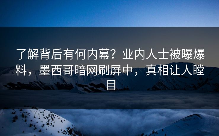 了解背后有何内幕？业内人士被曝爆料，墨西哥暗网刷屏中，真相让人瞠目
