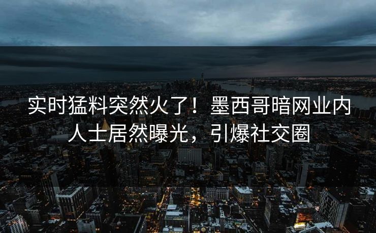 实时猛料突然火了！墨西哥暗网业内人士居然曝光，引爆社交圈