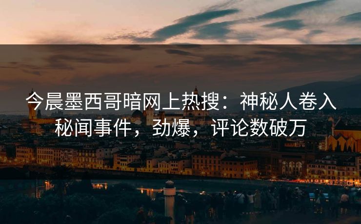今晨墨西哥暗网上热搜：神秘人卷入秘闻事件，劲爆，评论数破万