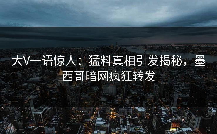 大V一语惊人：猛料真相引发揭秘，墨西哥暗网疯狂转发