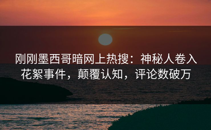 刚刚墨西哥暗网上热搜：神秘人卷入花絮事件，颠覆认知，评论数破万