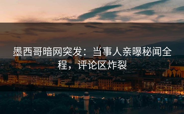 墨西哥暗网突发：当事人亲曝秘闻全程，评论区炸裂