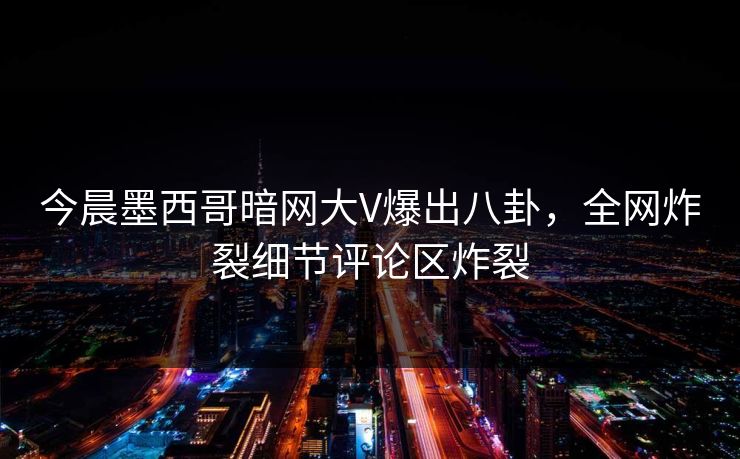 今晨墨西哥暗网大V爆出八卦，全网炸裂细节评论区炸裂