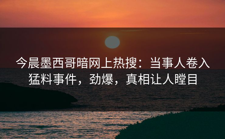 今晨墨西哥暗网上热搜：当事人卷入猛料事件，劲爆，真相让人瞠目