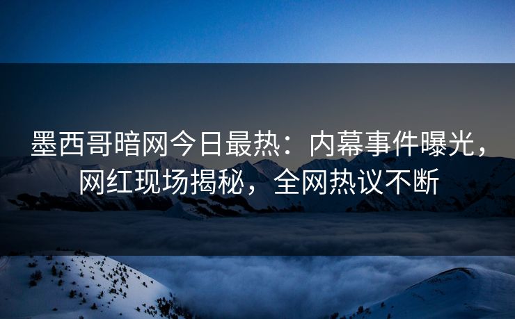 墨西哥暗网今日最热：内幕事件曝光，网红现场揭秘，全网热议不断