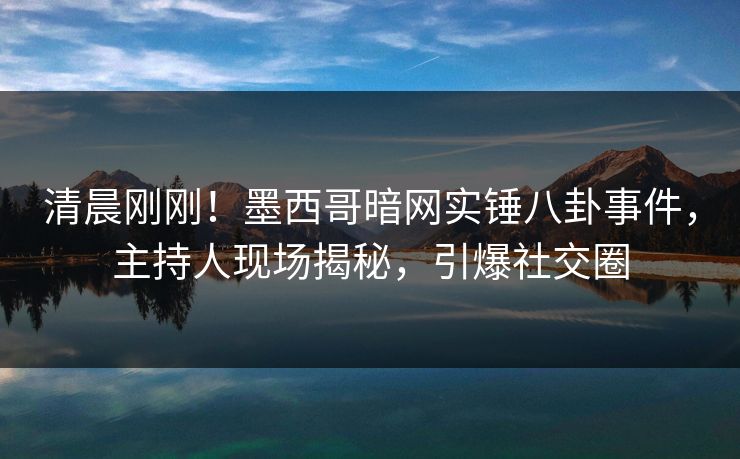 清晨刚刚！墨西哥暗网实锤八卦事件，主持人现场揭秘，引爆社交圈