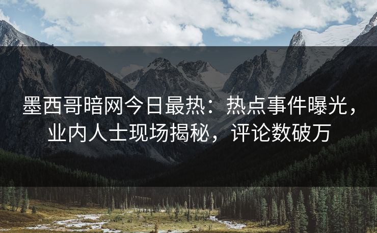 墨西哥暗网今日最热：热点事件曝光，业内人士现场揭秘，评论数破万
