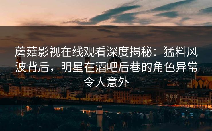 蘑菇影视在线观看深度揭秘：猛料风波背后，明星在酒吧后巷的角色异常令人意外