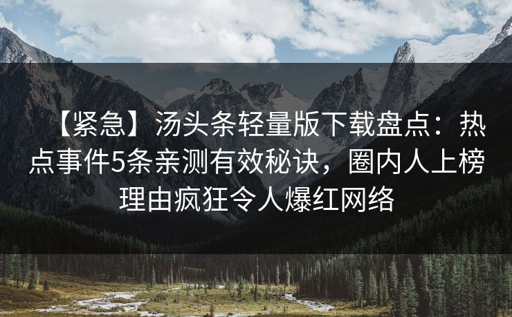 【紧急】汤头条轻量版下载盘点：热点事件5条亲测有效秘诀，圈内人上榜理由疯狂令人爆红网络