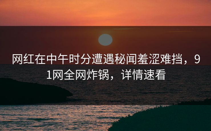 网红在中午时分遭遇秘闻羞涩难挡，91网全网炸锅，详情速看