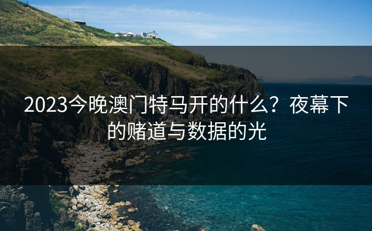 2023今晚澳门特马开的什么？夜幕下的赌道与数据的光