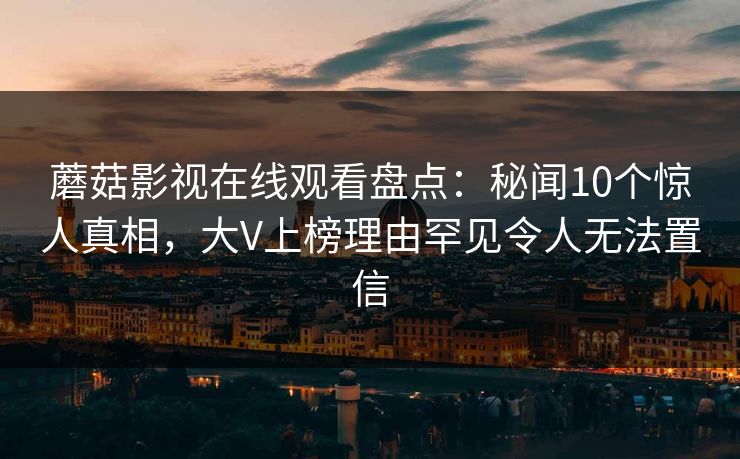 蘑菇影视在线观看盘点：秘闻10个惊人真相，大V上榜理由罕见令人无法置信
