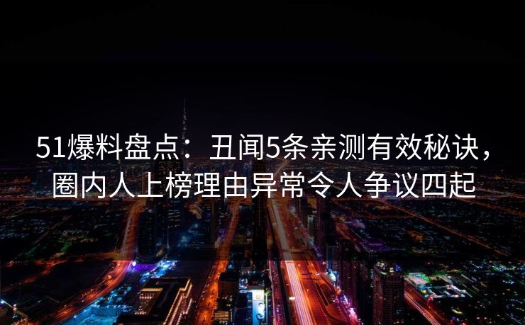 51爆料盘点：丑闻5条亲测有效秘诀，圈内人上榜理由异常令人争议四起