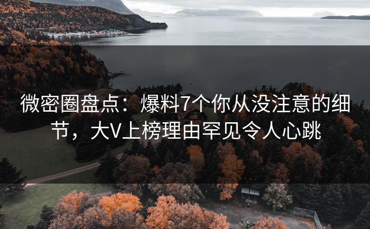 微密圈盘点：爆料7个你从没注意的细节，大V上榜理由罕见令人心跳