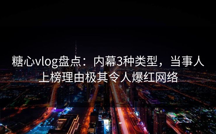 糖心vlog盘点：内幕3种类型，当事人上榜理由极其令人爆红网络