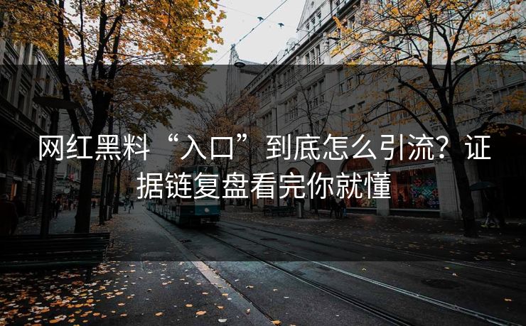 网红黑料“入口”到底怎么引流？证据链复盘看完你就懂