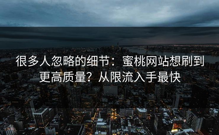 很多人忽略的细节：蜜桃网站想刷到更高质量？从限流入手最快