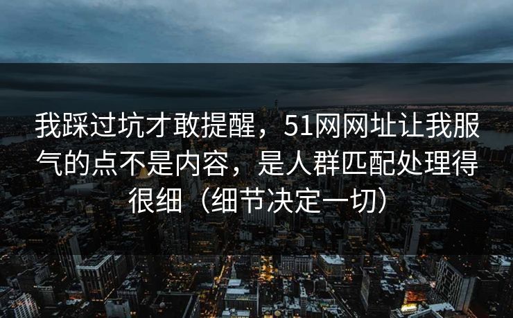我踩过坑才敢提醒,51网网址让我服气的点不是内容,是人群匹配处理得很细(细节决定一切) 我踩过坑才敢提醒,51网网址让我服气的点不是内容,是人群匹配处理得很细(细节决定一切)