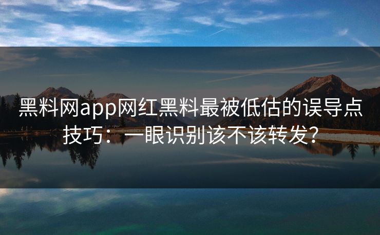 黑料网app网红黑料最被低估的误导点技巧：一眼识别该不该转发？