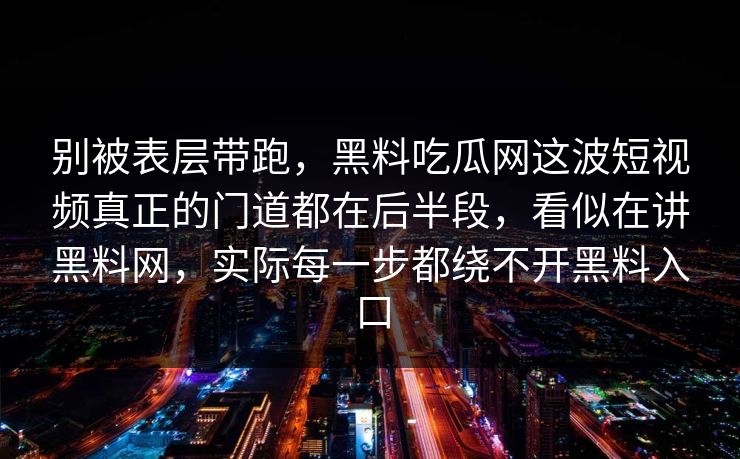 别被表层带跑，黑料吃瓜网这波短视频真正的门道都在后半段，看似在讲黑料网，实际每一步都绕不开黑料入口