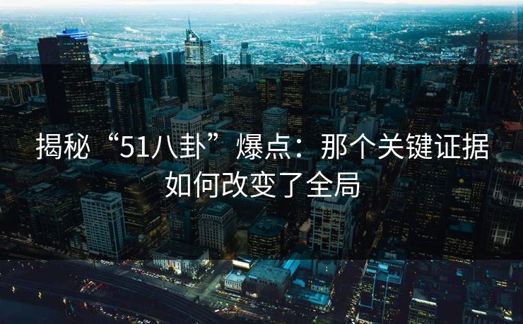 揭秘“51八卦”爆点：那个关键证据如何改变了全局