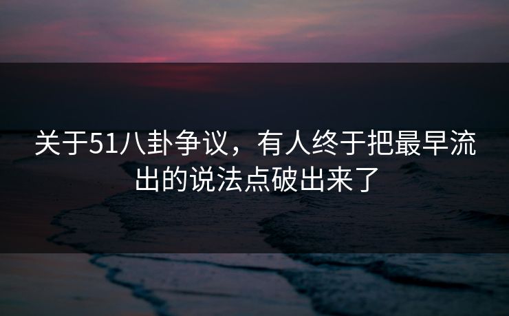关于51八卦争议，有人终于把最早流出的说法点破出来了